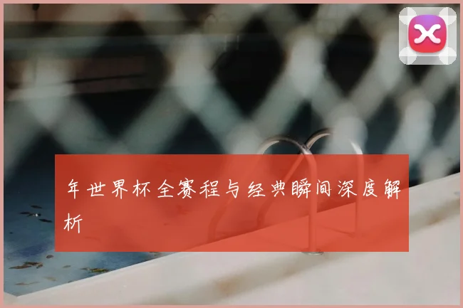 年世界杯全赛程与经典瞬间深度解析