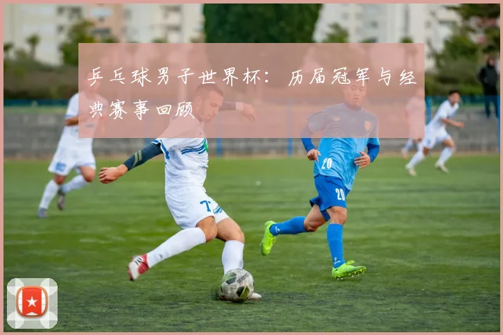 乒乓球男子世界杯：历届冠军与经典赛事回顾