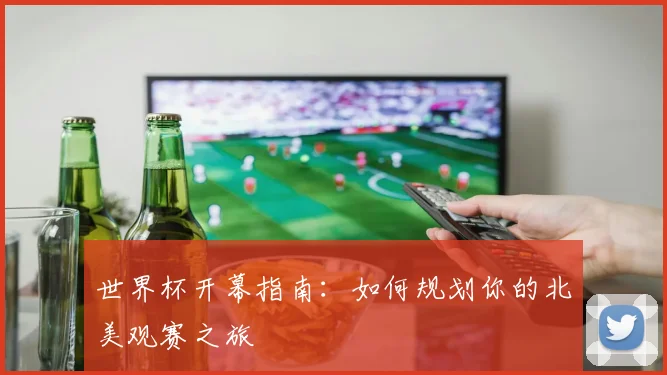 世界杯开幕指南：如何规划你的北美观赛之旅