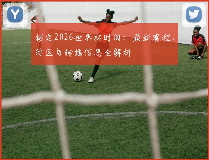 锁定2026世界杯时间：最新赛程、时区与转播信息全解析