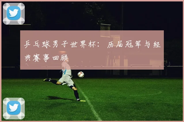 乒乓球男子世界杯：历届冠军与经典赛事回顾