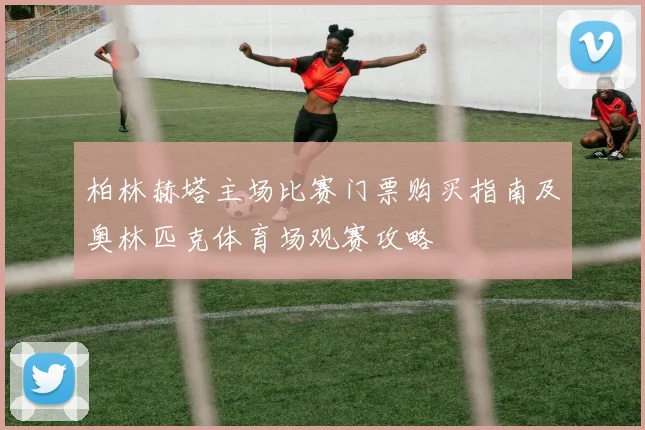 柏林赫塔主场比赛门票购买指南及奥林匹克体育场观赛攻略