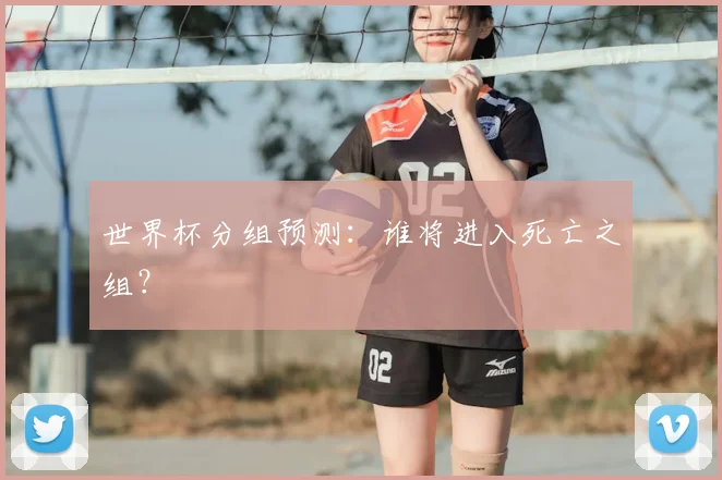 世界杯分组预测：谁将进入死亡之组？