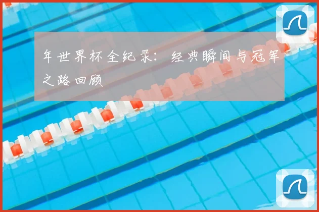 年世界杯全纪录：经典瞬间与冠军之路回顾