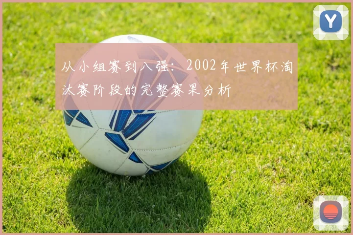 从小组赛到八强：2002年世界杯淘汰赛阶段的完整赛果分析