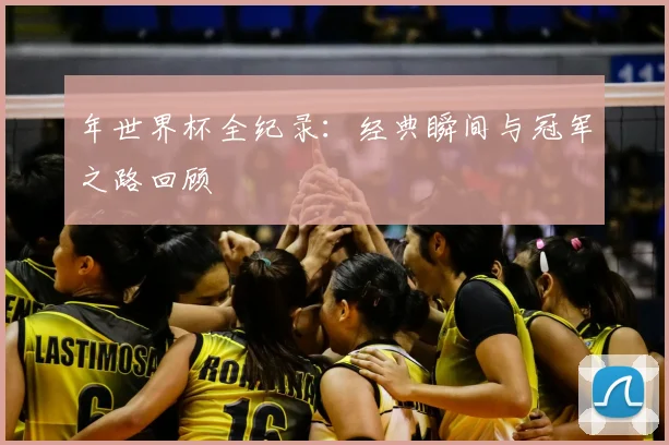 年世界杯全纪录：经典瞬间与冠军之路回顾