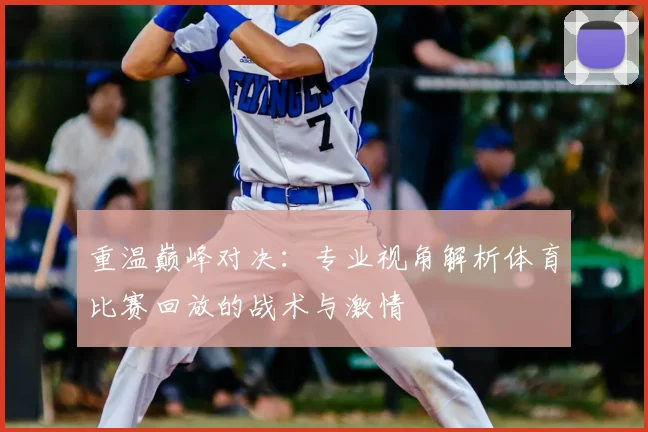 重温巅峰对决：专业视角解析体育比赛回放的战术与激情
