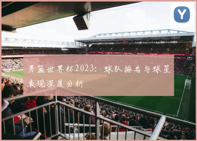 男篮世界杯2023：球队排名与球星表现深度分析