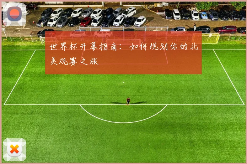 世界杯开幕指南：如何规划你的北美观赛之旅