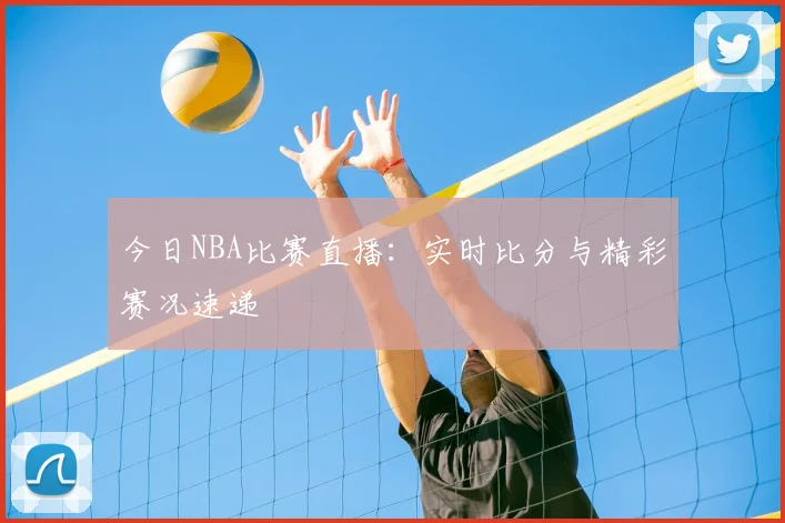 今日NBA比赛直播：实时比分与精彩赛况速递