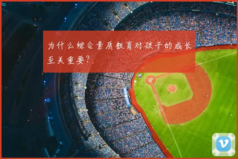 为什么综合素质教育对孩子的成长至关重要？