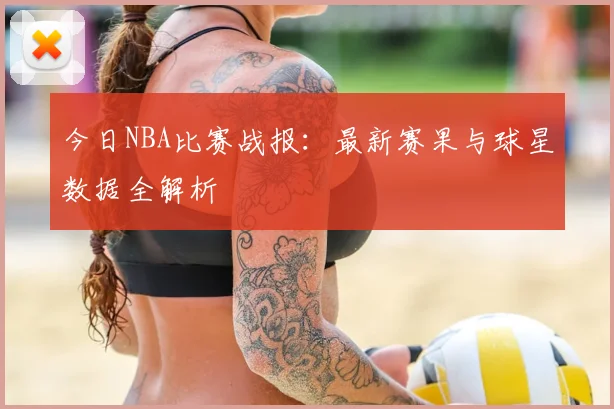 今日NBA比赛战报：最新赛果与球星数据全解析