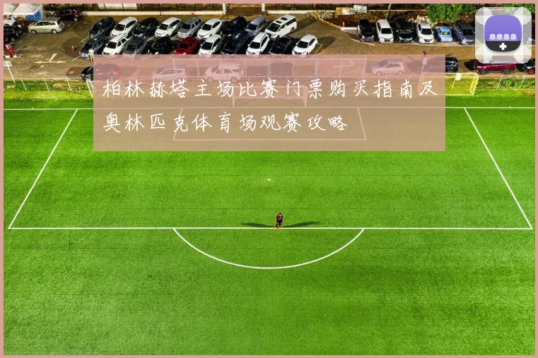 柏林赫塔主场比赛门票购买指南及奥林匹克体育场观赛攻略