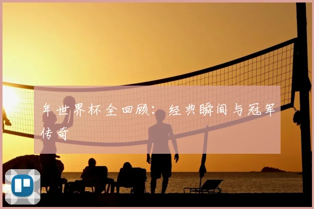年世界杯全回顾：经典瞬间与冠军传奇