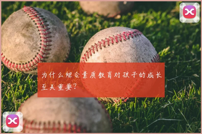 为什么综合素质教育对孩子的成长至关重要？