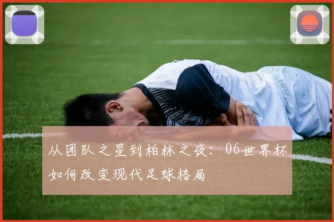 从团队之星到柏林之夜:06世界杯如何改变现代足球格局